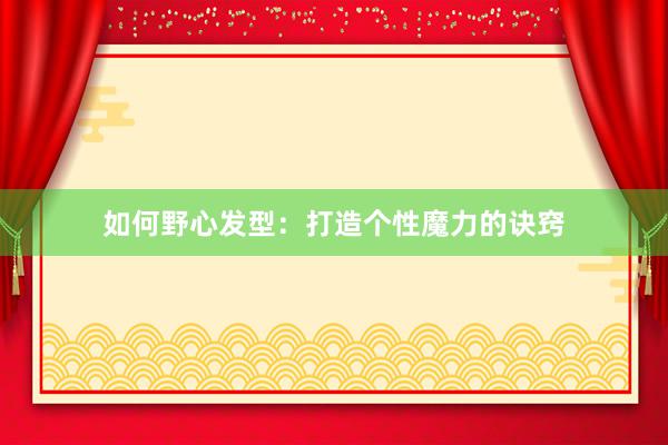 如何野心发型：打造个性魔力的诀窍