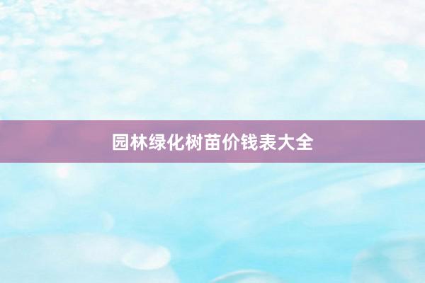 园林绿化树苗价钱表大全