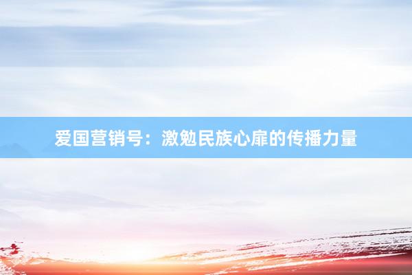 爱国营销号：激勉民族心扉的传播力量